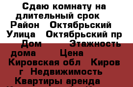 Сдаю комнату на длительный срок.  › Район ­ Октябрьский › Улица ­ Октябрьский пр.  › Дом ­ 52 › Этажность дома ­ 5 › Цена ­ 5 000 - Кировская обл., Киров г. Недвижимость » Квартиры аренда   . Кировская обл.,Киров г.